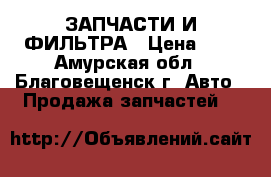 ЗАПЧАСТИ И ФИЛЬТРА › Цена ­ 1 - Амурская обл., Благовещенск г. Авто » Продажа запчастей   
